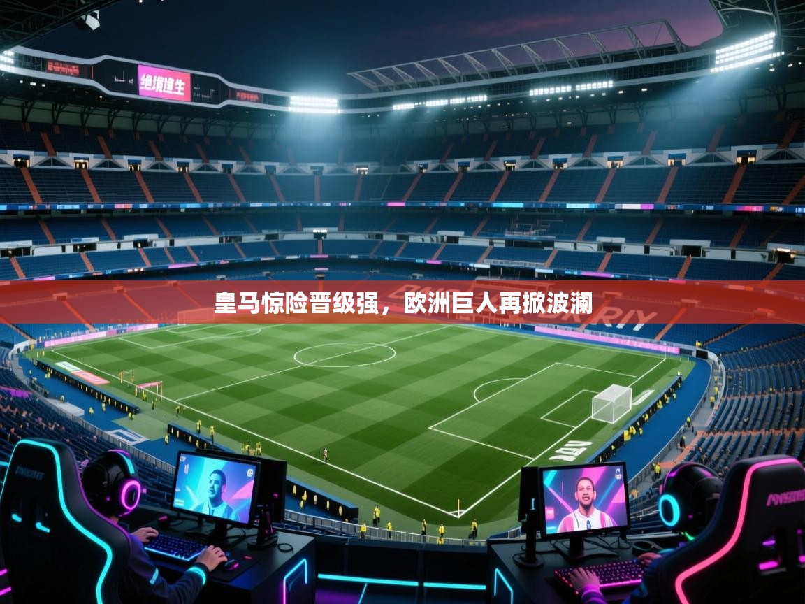 皇马惊险晋级强，欧洲巨人再掀波澜