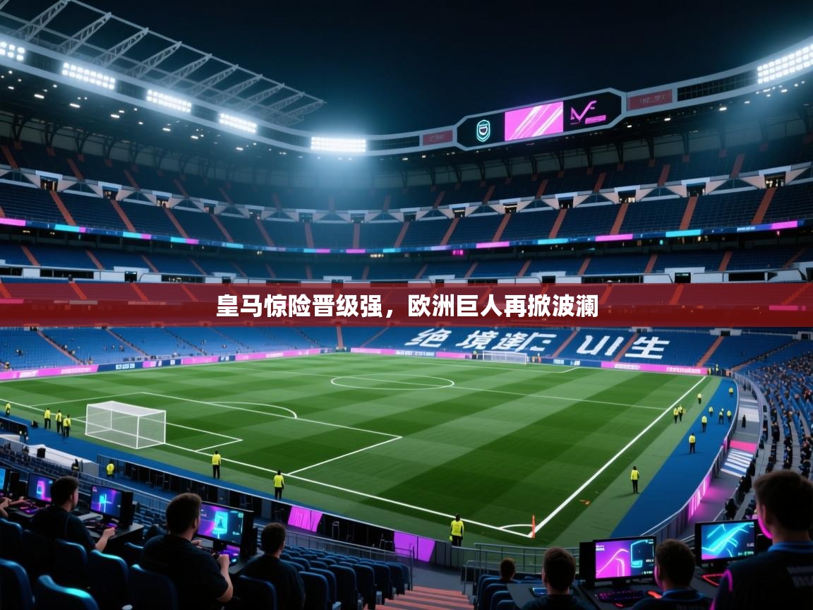 皇马惊险晋级强,欧洲巨人再掀波澜 第2张