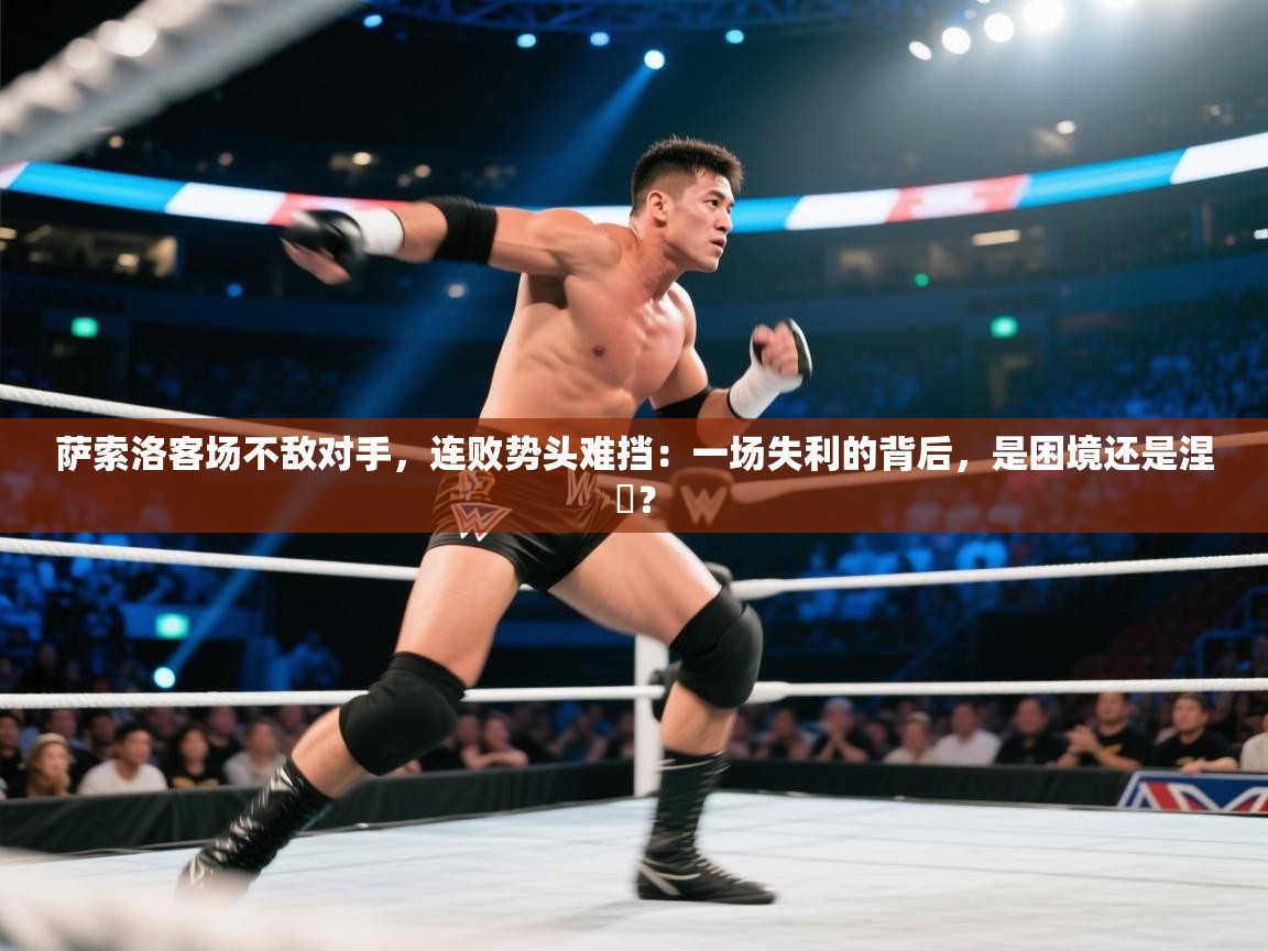萨索洛客场不敌对手，连败势头难挡：一场失利的背后，是困境还是涅槃？