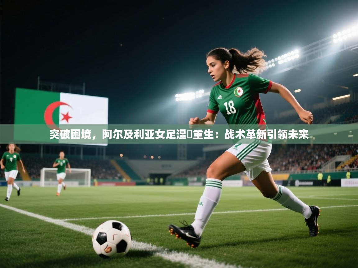突破困境，阿尔及利亚女足涅槃重生：战术革新引领未来