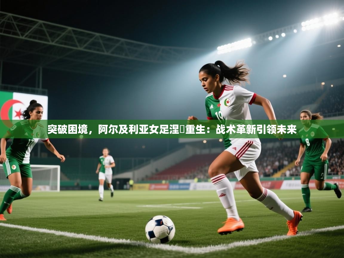 突破困境，阿尔及利亚女足涅槃重生：战术革新引领未来  第2张