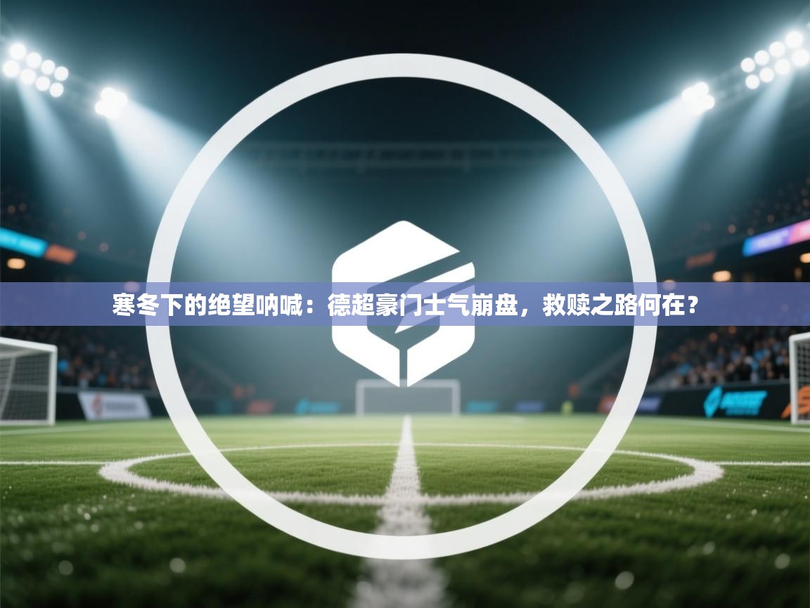 寒冬下的绝望呐喊：德超豪门士气崩盘，救赎之路何在？
