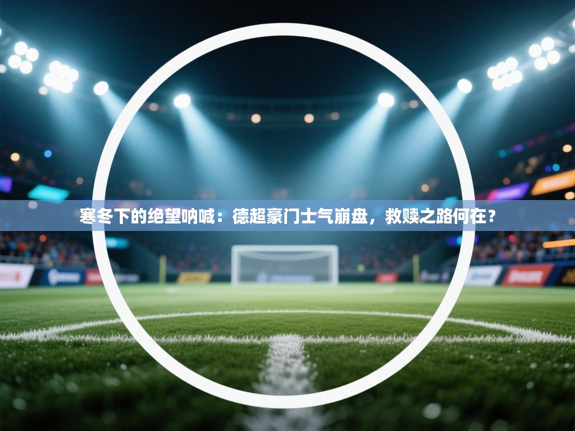 寒冬下的绝望呐喊：德超豪门士气崩盘，救赎之路何在？  第2张