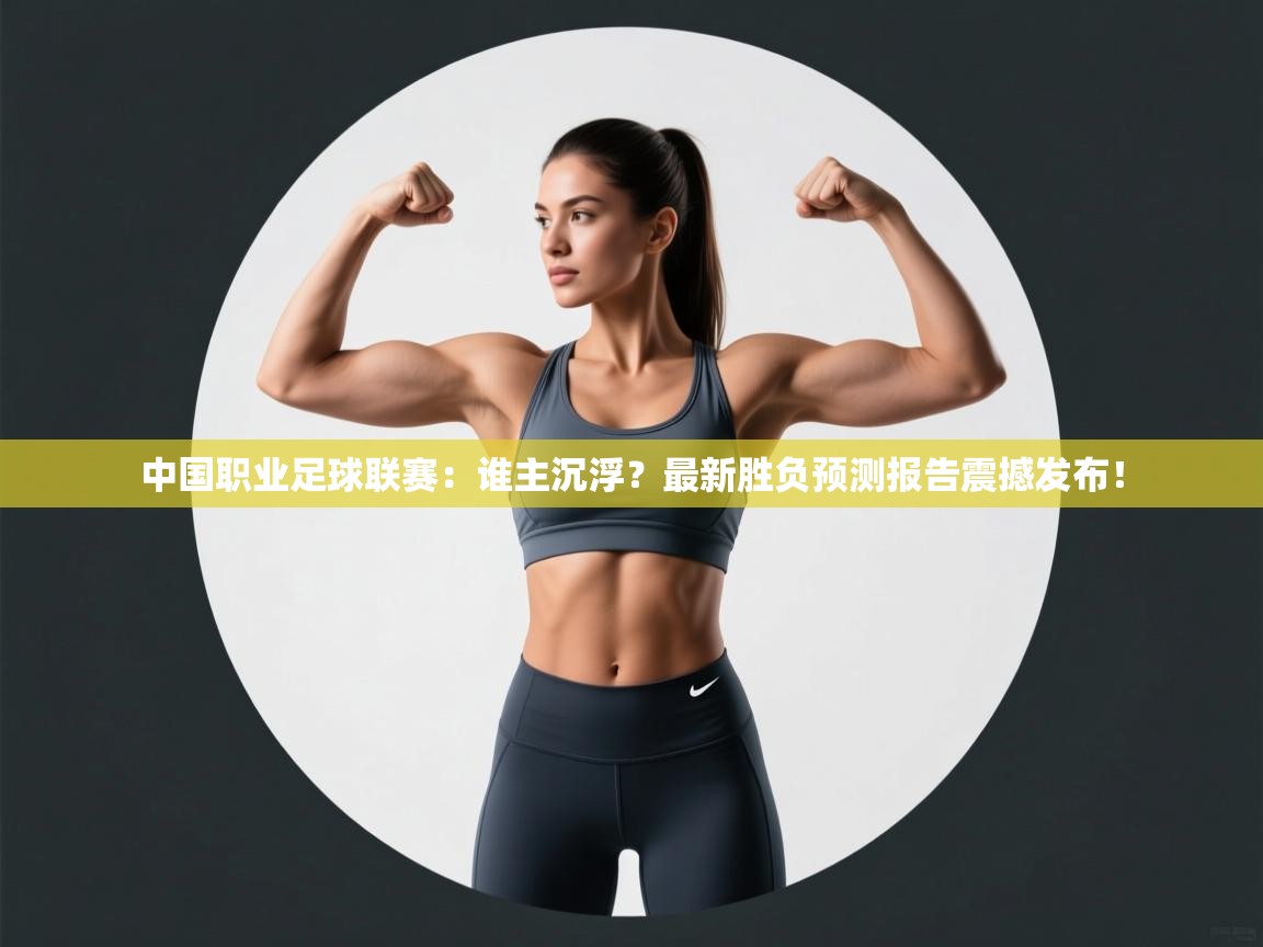 中国职业足球联赛：谁主沉浮？最新胜负预测报告震撼发布！  第2张