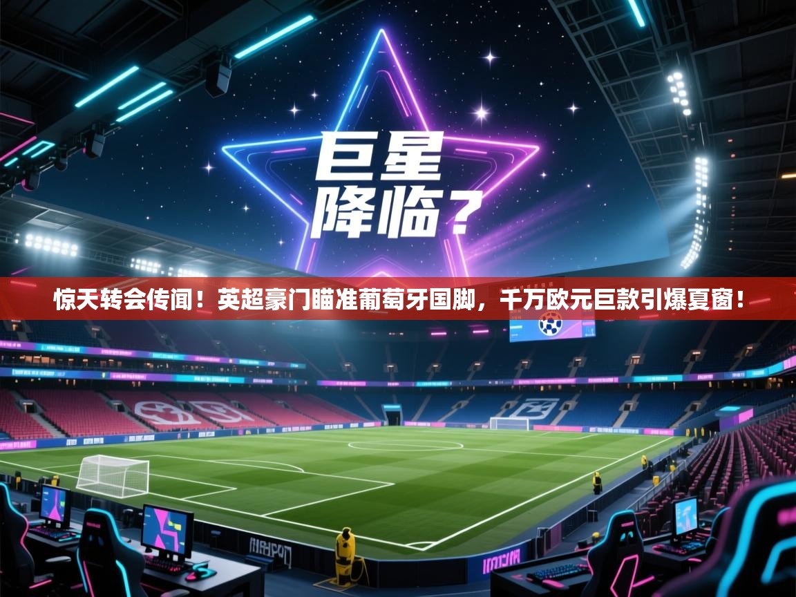 惊天转会传闻！英超豪门瞄准葡萄牙国脚，千万欧元巨款引爆夏窗！