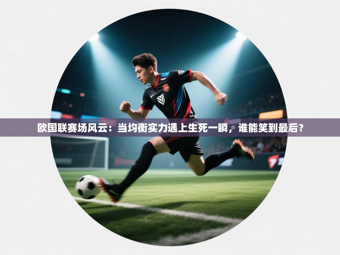 欧国联赛场风云：当均衡实力遇上生死一瞬，谁能笑到最后？
