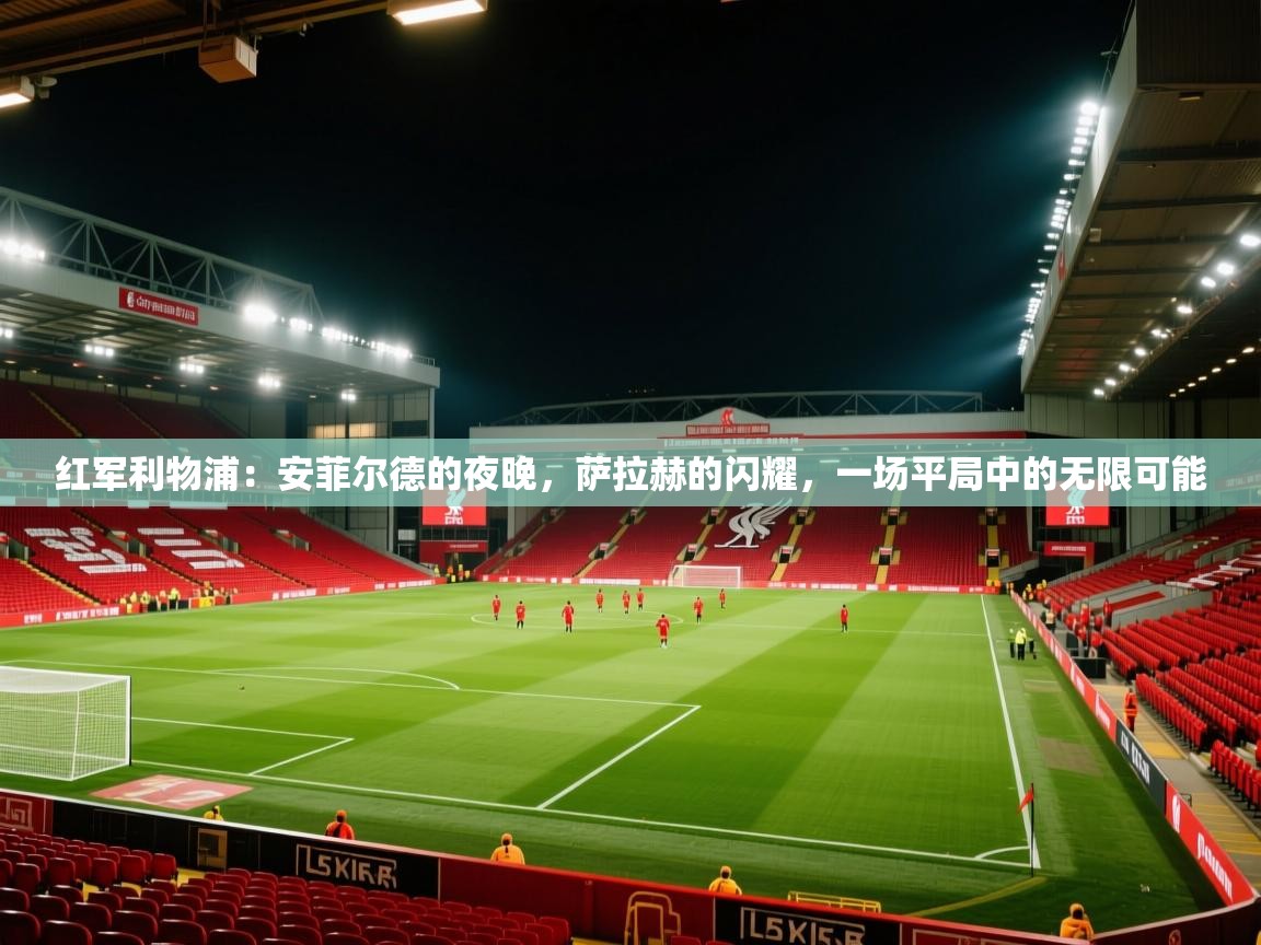 红军利物浦:安菲尔德的夜晚,萨拉赫的闪耀,一场平局中的无限可能 第1张