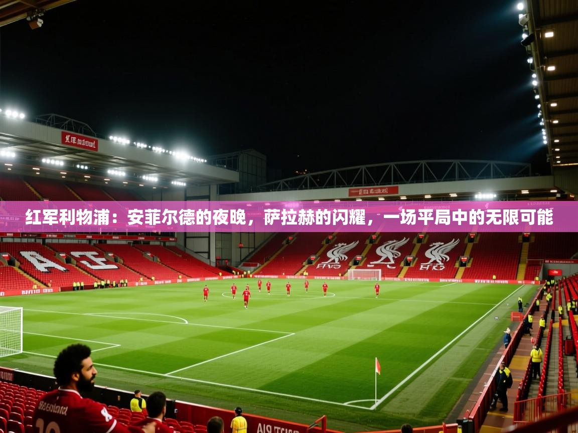 红军利物浦:安菲尔德的夜晚,萨拉赫的闪耀,一场平局中的无限可能 第2张