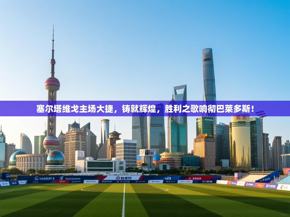 塞尔塔维戈主场大捷,铸就辉煌,胜利之歌响彻巴莱多斯! 第2张