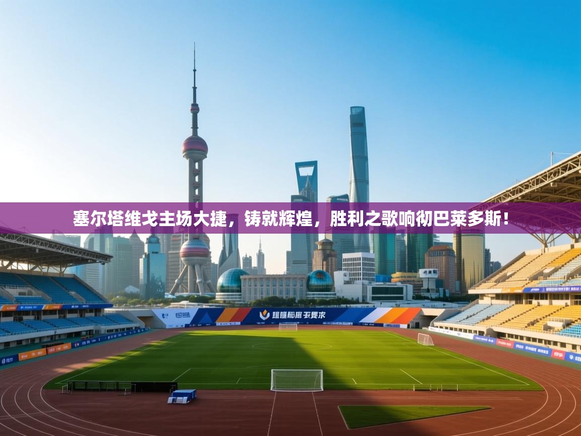 塞尔塔维戈主场大捷,铸就辉煌,胜利之歌响彻巴莱多斯! 第1张